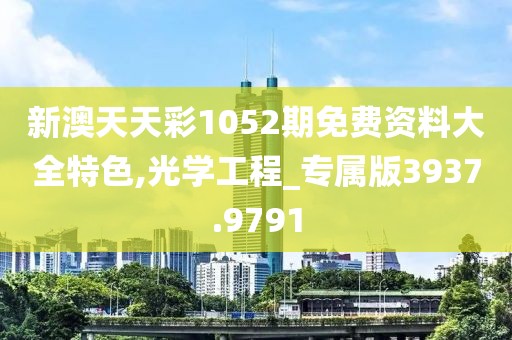 新澳天天彩1052期免费资料大全特色,光学工程_专属版3937.9791