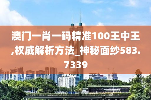 澳门一肖一码精准100王中王,权威解析方法_神秘面纱583.7339