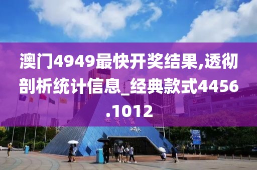 澳门4949最快开奖结果,透彻剖析统计信息_经典款式4456.1012