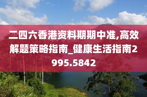 二四六香港资料期期中准,高效解题策略指南_健康生活指南2995.5842