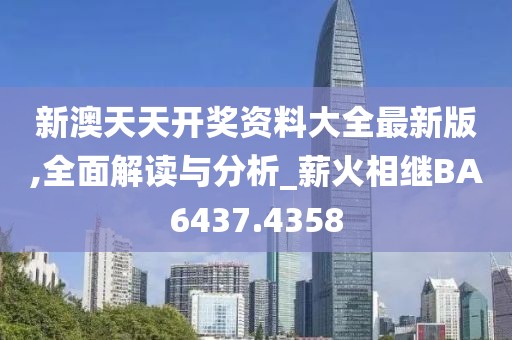 新澳天天开奖资料大全最新版,全面解读与分析_薪火相继BA6437.4358