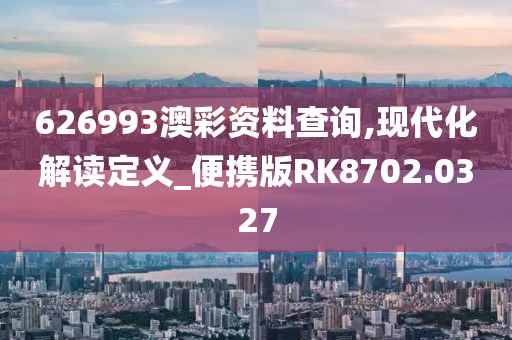 626993澳彩资料查询,现代化解读定义_便携版RK8702.0327