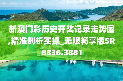 新澳门彩历史开奖记录走势图,精准剖析实操_无限畅享版SR8836.3881