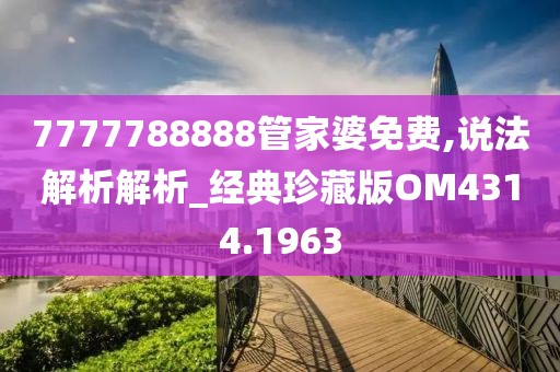 7777788888管家婆免费,说法解析解析_经典珍藏版OM4314.1963