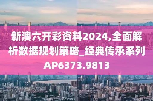 新澳六开彩资料2024,全面解析数据规划策略_经典传承系列AP6373.9813