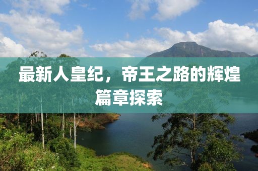 最新人皇纪，帝王之路的辉煌篇章探索