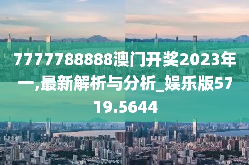 7777788888澳门开奖2023年一,最新解析与分析_娱乐版5719.5644