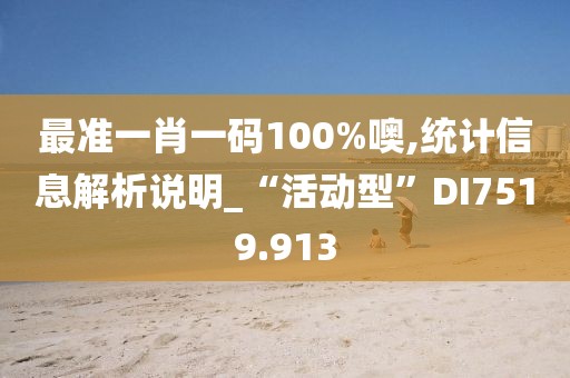 最准一肖一码100%噢,统计信息解析说明_“活动型”DI7519.913