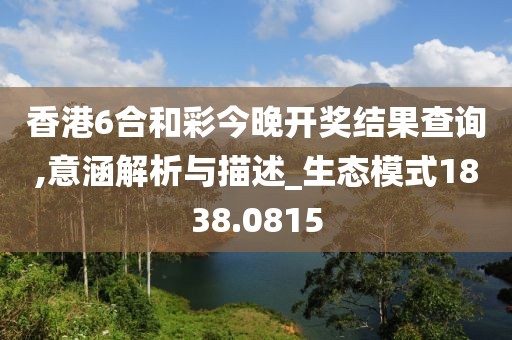 香港6合和彩今晚开奖结果查询,意涵解析与描述_生态模式1838.0815