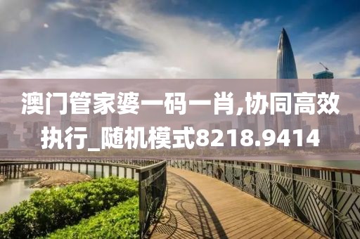 澳门管家婆一码一肖,协同高效执行_随机模式8218.9414