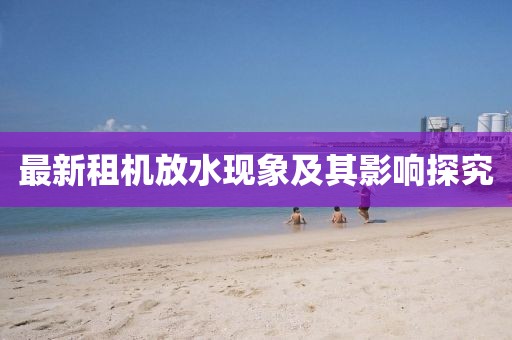最新租机放水现象及其影响探究