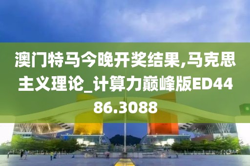 澳门特马今晚开奖结果,马克思主义理论_计算力巅峰版ED4486.3088
