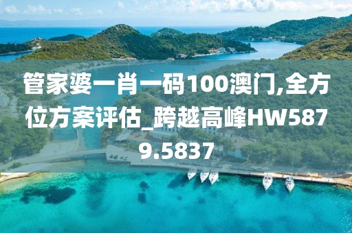 管家婆一肖一码100澳门,全方位方案评估_跨越高峰HW5879.5837