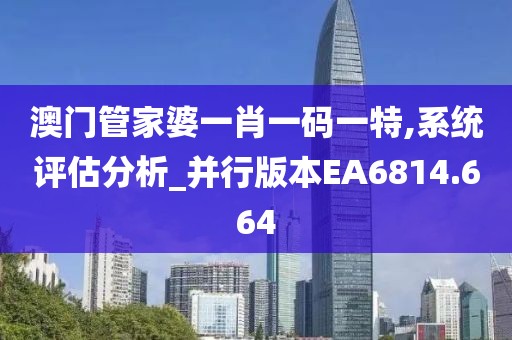 澳门管家婆一肖一码一特,系统评估分析_并行版本EA6814.664