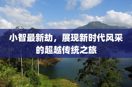 小智最新劫，展现新时代风采的超越传统之旅