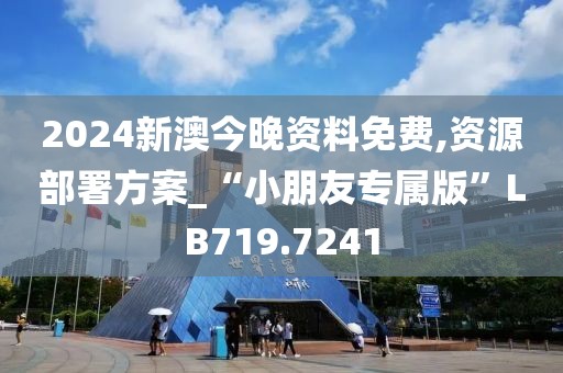 2024新澳今晚资料免费,资源部署方案_“小朋友专属版”LB719.7241