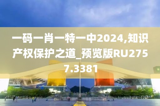 一码一肖一特一中2024,知识产权保护之道_预览版RU2757.3381