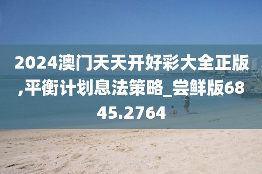 2024澳门天天开好彩大全正版,平衡计划息法策略_尝鲜版6845.2764