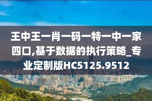 王中王一肖一码一特一中一家四口,基于数据的执行策略_专业定制版HC5125.9512