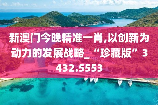 新澳门今晚精准一肖,以创新为动力的发展战略_“珍藏版”3432.5553