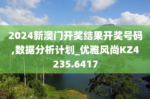 2024新澳门开奖结果开奖号码,数据分析计划_优雅风尚KZ4235.6417