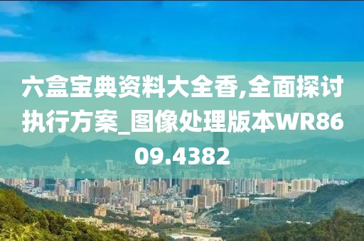 六盒宝典资料大全香,全面探讨执行方案_图像处理版本WR8609.4382