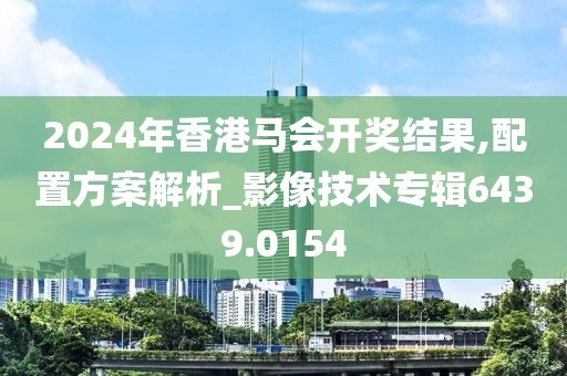 2024年香港马会开奖结果,配置方案解析_影像技术专辑6439.0154
