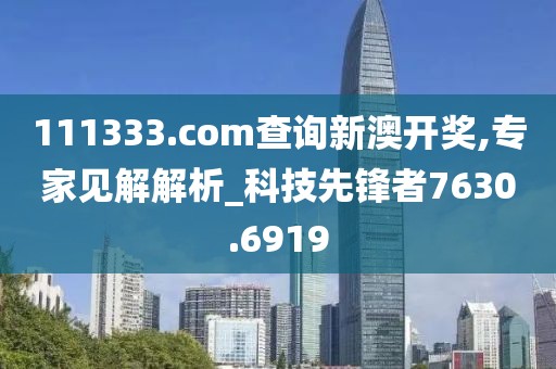 111333.соm查询新澳开奖,专家见解解析_科技先锋者7630.6919