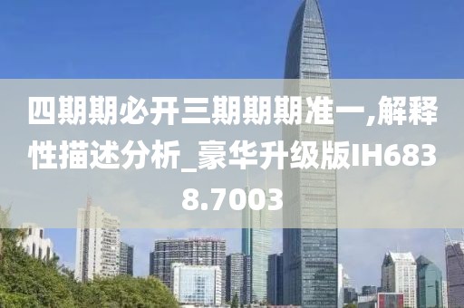 四期期必开三期期期准一,解释性描述分析_豪华升级版IH6838.7003