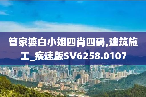 管家婆白小姐四肖四码,建筑施工_疾速版SV6258.0107