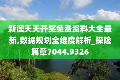 新澳天天开奖免费资料大全最新,数据规划全维度解析_探险篇章7044.9326