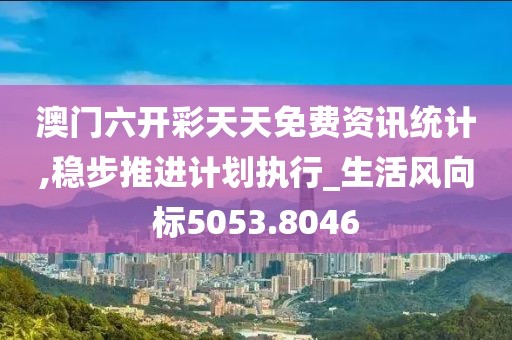 澳门六开彩天天免费资讯统计,稳步推进计划执行_生活风向标5053.8046