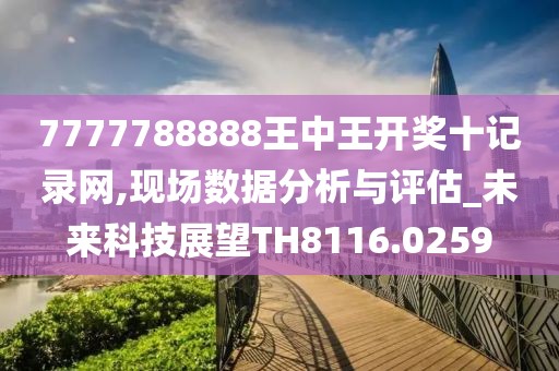 7777788888王中王开奖十记录网,现场数据分析与评估_未来科技展望TH8116.0259