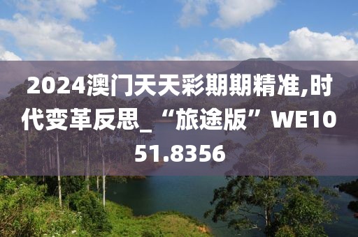 2024澳门天天彩期期精准,时代变革反思_“旅途版”WE1051.8356