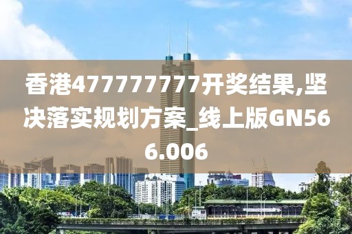 香港477777777开奖结果,坚决落实规划方案_线上版GN566.006