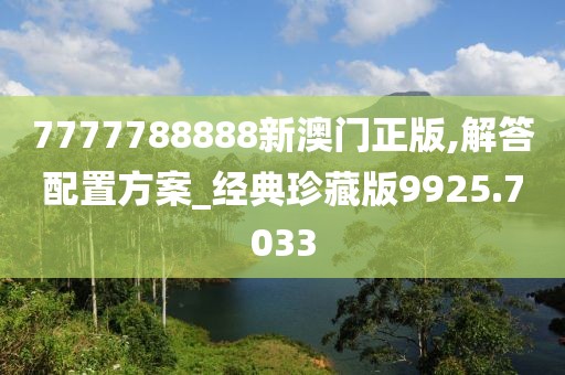 7777788888新澳门正版,解答配置方案_经典珍藏版9925.7033