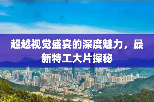 超越视觉盛宴的深度魅力，最新特工大片探秘