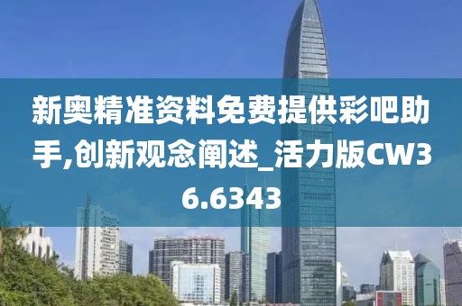 新奥精准资料免费提供彩吧助手,创新观念阐述_活力版CW36.6343
