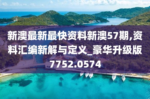 新澳最新最快资料新澳57期,资料汇编新解与定义_豪华升级版7752.0574