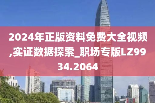 2024年正版资料免费大全视频,实证数据探索_职场专版LZ9934.2064
