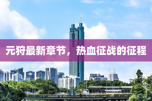 元狩最新章节，热血征战的征程