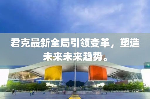 君克最新全局引领变革，塑造未来未来趋势。