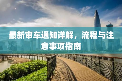 最新审车通知详解，流程与注意事项指南