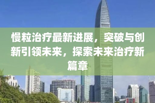 慢粒治疗最新进展，突破与创新引领未来，探索未来治疗新篇章