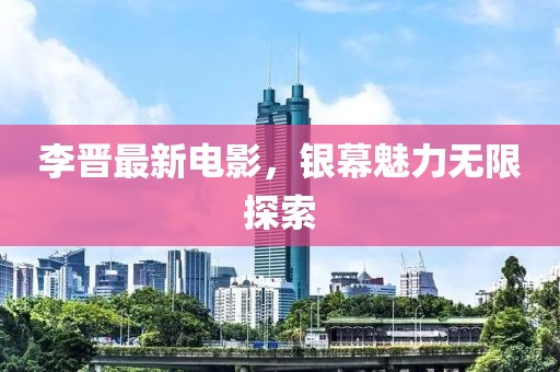 李晋最新电影，银幕魅力无限探索