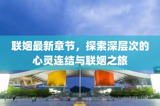 联姻最新章节，探索深层次的心灵连结与联姻之旅