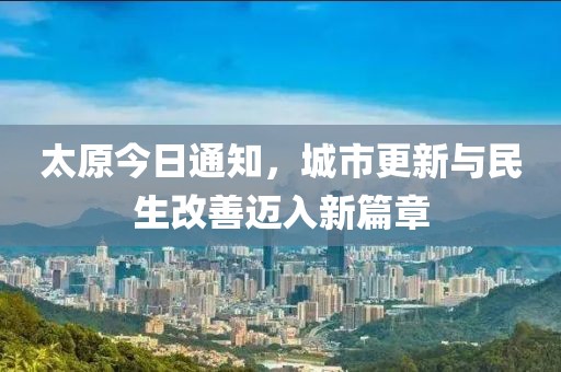 太原今日通知，城市更新与民生改善迈入新篇章