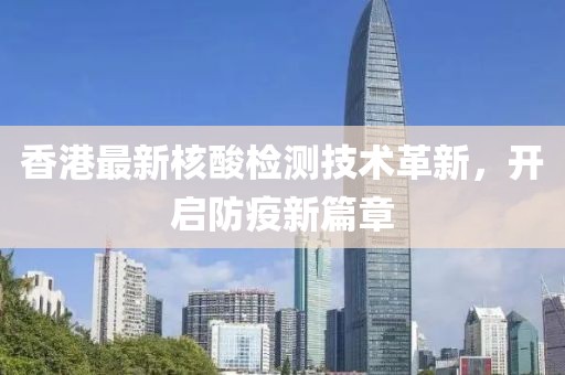 香港最新核酸检测技术革新，开启防疫新篇章