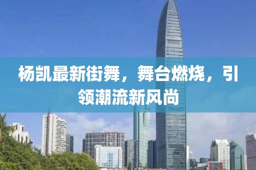 杨凯最新街舞，舞台燃烧，引领潮流新风尚