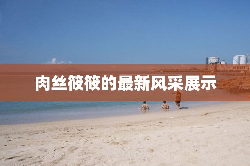 肉丝筱筱的最新风采展示